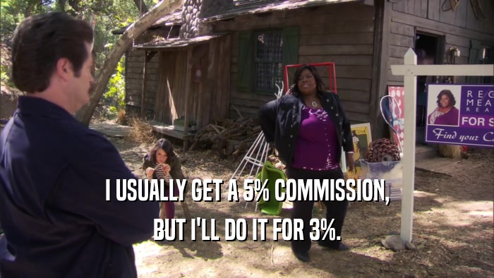 I USUALLY GET A 5% COMMISSION, BUT I'LL DO IT FOR 3%. 