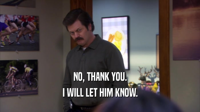 NO, THANK YOU. I WILL LET HIM KNOW. 