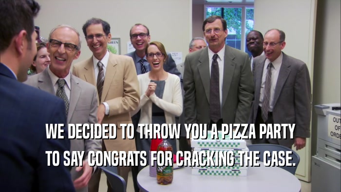 WE DECIDED TO THROW YOU A PIZZA PARTY TO SAY CONGRATS FOR CRACKING THE CASE. 