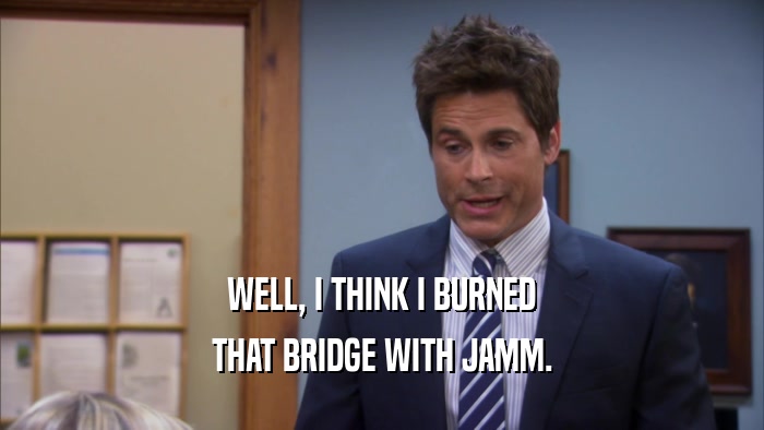 WELL, I THINK I BURNED THAT BRIDGE WITH JAMM. 