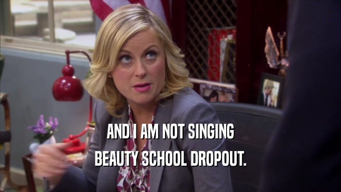 AND I AM NOT SINGING BEAUTY SCHOOL DROPOUT. 