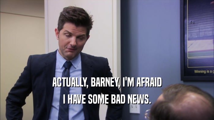 ACTUALLY, BARNEY, I'M AFRAID I HAVE SOME BAD NEWS. 