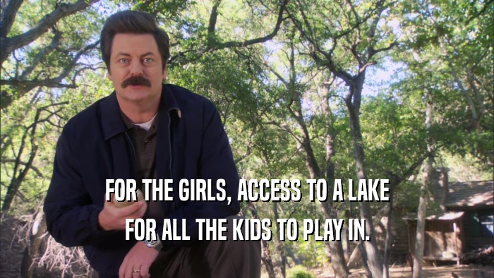 FOR THE GIRLS, ACCESS TO A LAKE FOR ALL THE KIDS TO PLAY IN. 