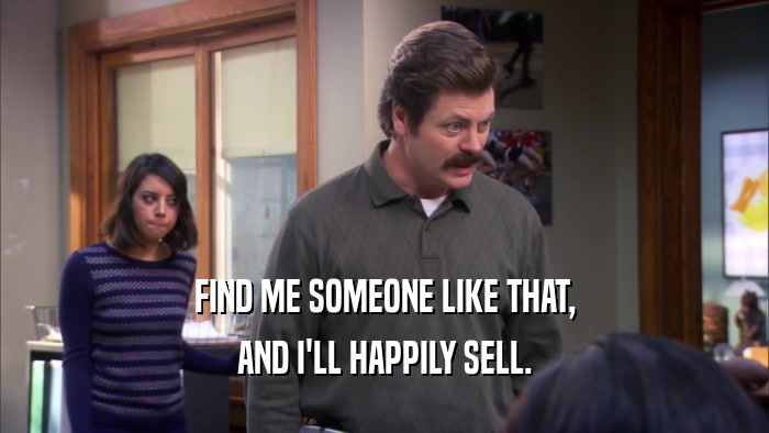 FIND ME SOMEONE LIKE THAT, AND I'LL HAPPILY SELL. 