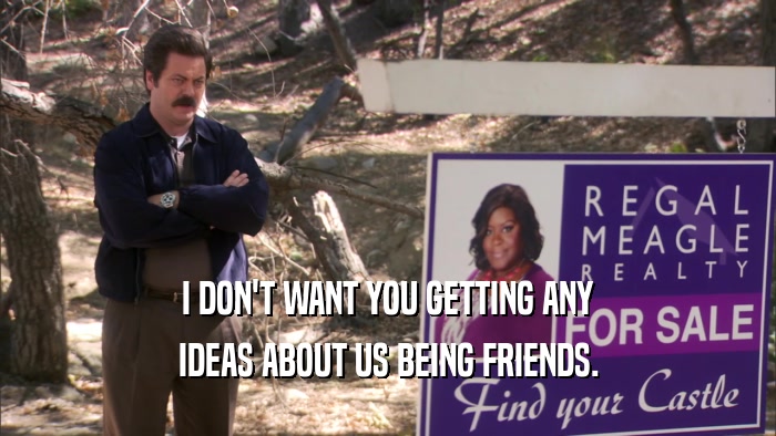 I DON'T WANT YOU GETTING ANY IDEAS ABOUT US BEING FRIENDS. 
