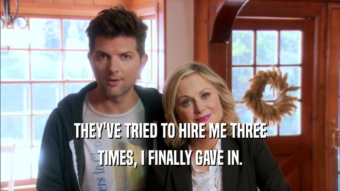 THEY'VE TRIED TO HIRE ME THREE TIMES, I FINALLY GAVE IN. 