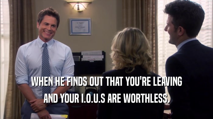 WHEN HE FINDS OUT THAT YOU'RE LEAVING AND YOUR I.O.U.S ARE WORTHLESS. 