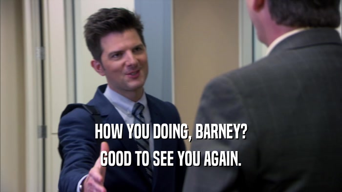 HOW YOU DOING, BARNEY? GOOD TO SEE YOU AGAIN. 