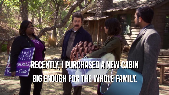 RECENTLY, I PURCHASED A NEW CABIN BIG ENOUGH FOR THE WHOLE FAMILY. 