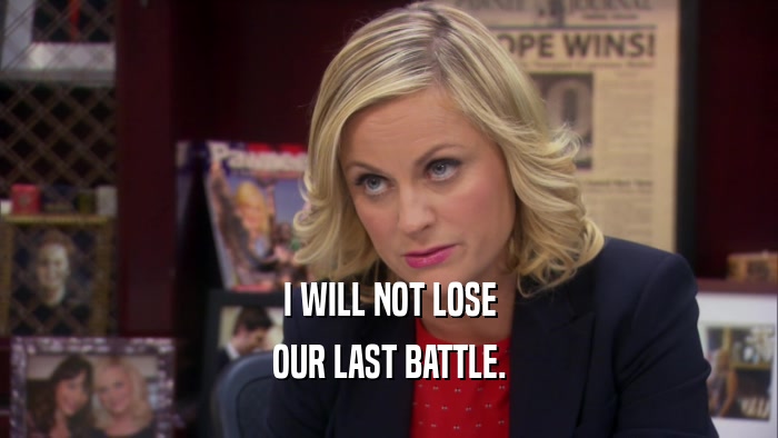 I WILL NOT LOSE OUR LAST BATTLE. 