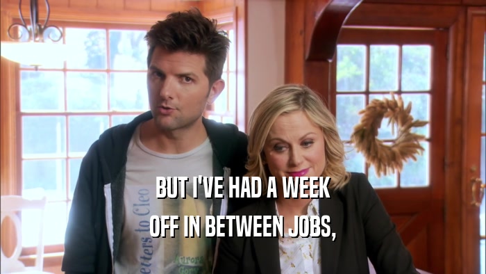 BUT I'VE HAD A WEEK OFF IN BETWEEN JOBS, 