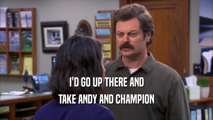 I'D GO UP THERE AND TAKE ANDY AND CHAMPION 