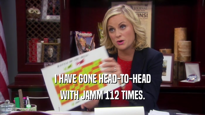 I HAVE GONE HEAD-TO-HEAD WITH JAMM 112 TIMES. 