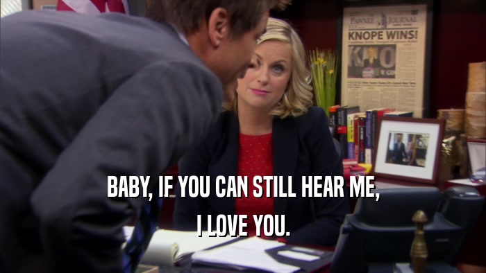 BABY, IF YOU CAN STILL HEAR ME, I LOVE YOU. 