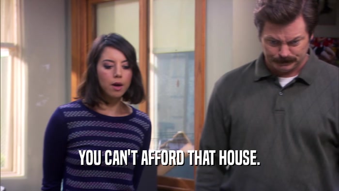YOU CAN'T AFFORD THAT HOUSE.  