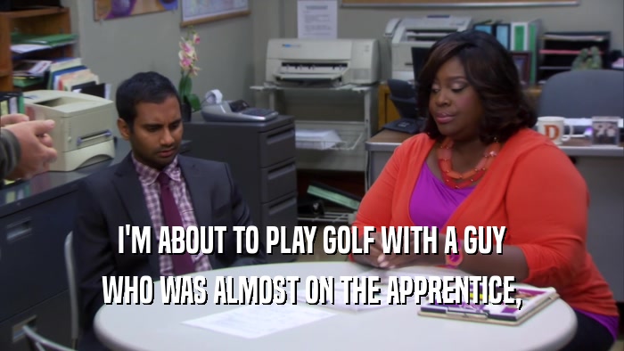 I'M ABOUT TO PLAY GOLF WITH A GUY WHO WAS ALMOST ON THE APPRENTICE, 