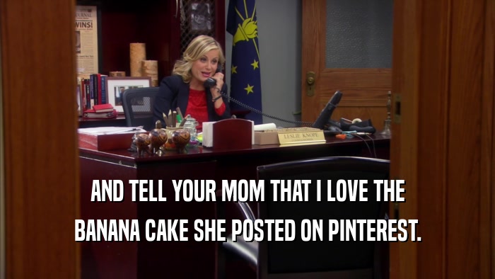 AND TELL YOUR MOM THAT I LOVE THE BANANA CAKE SHE POSTED ON PINTEREST. 