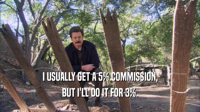 I USUALLY GET A 5% COMMISSION, BUT I'LL DO IT FOR 3%. 