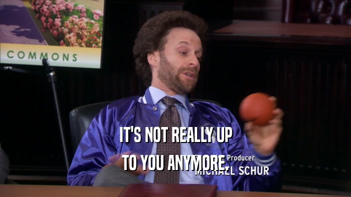 IT'S NOT REALLY UP TO YOU ANYMORE. 