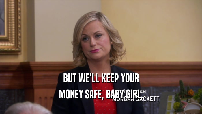 BUT WE'LL KEEP YOUR MONEY SAFE, BABY GIRL. 