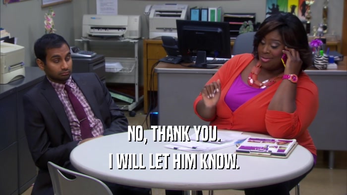 NO, THANK YOU. I WILL LET HIM KNOW. 