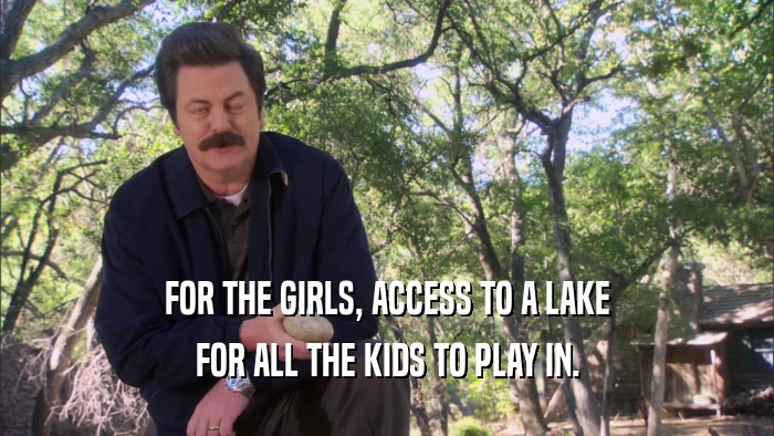 FOR THE GIRLS, ACCESS TO A LAKE FOR ALL THE KIDS TO PLAY IN. 
