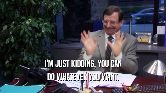 I'M JUST KIDDING, YOU CAN DO WHATEVER YOU WANT. 