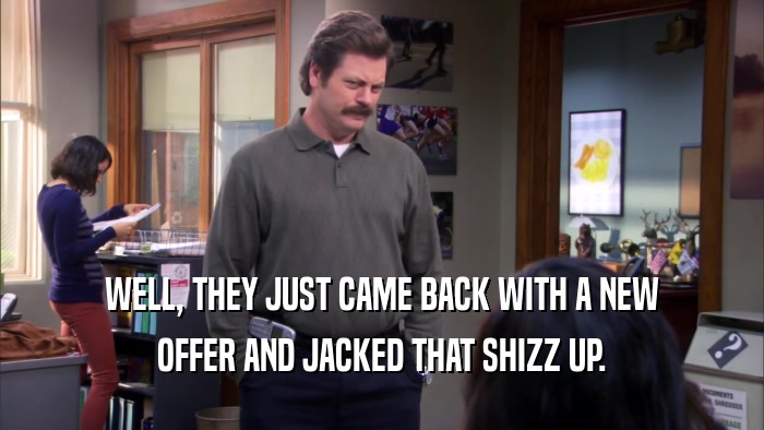 WELL, THEY JUST CAME BACK WITH A NEW OFFER AND JACKED THAT SHIZZ UP. 