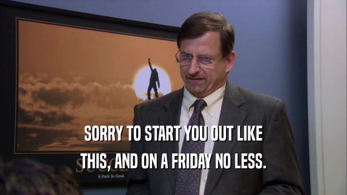 SORRY TO START YOU OUT LIKE THIS, AND ON A FRIDAY NO LESS. 