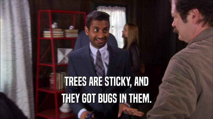 TREES ARE STICKY, AND
 THEY GOT BUGS IN THEM.
 