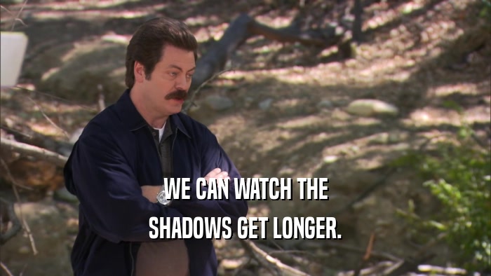 WE CAN WATCH THE SHADOWS GET LONGER. 