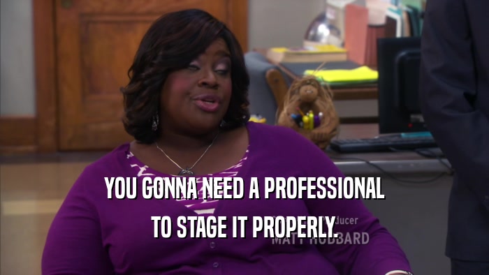 YOU GONNA NEED A PROFESSIONAL TO STAGE IT PROPERLY. 
