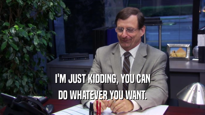 I'M JUST KIDDING, YOU CAN DO WHATEVER YOU WANT. 