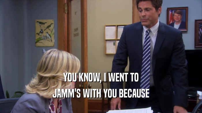 YOU KNOW, I WENT TO JAMM'S WITH YOU BECAUSE 