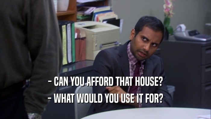 - CAN YOU AFFORD THAT HOUSE? - WHAT WOULD YOU USE IT FOR? 