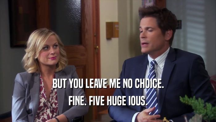 BUT YOU LEAVE ME NO CHOICE. FINE. FIVE HUGE IOUS. 