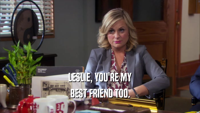 LESLIE, YOU'RE MY BEST FRIEND TOO. 