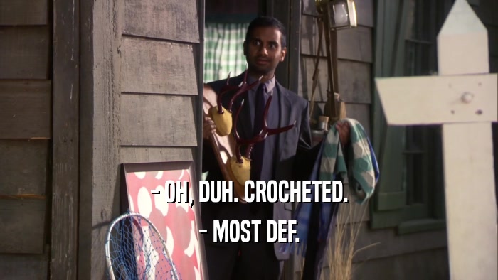 - OH, DUH. CROCHETED.
 - MOST DEF.
 