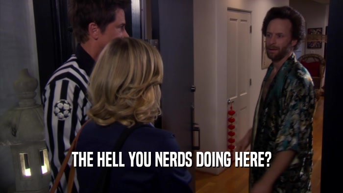THE HELL YOU NERDS DOING HERE?  
