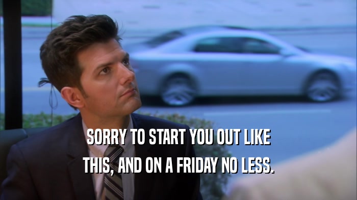 SORRY TO START YOU OUT LIKE THIS, AND ON A FRIDAY NO LESS. 