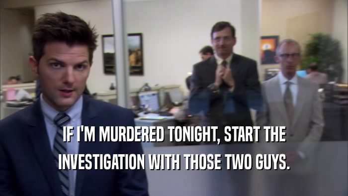 IF I'M MURDERED TONIGHT, START THE INVESTIGATION WITH THOSE TWO GUYS. 