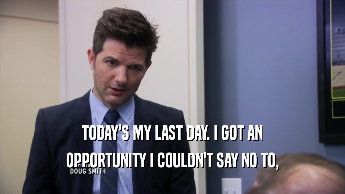 TODAY'S MY LAST DAY. I GOT AN OPPORTUNITY I COULDN'T SAY NO TO, 