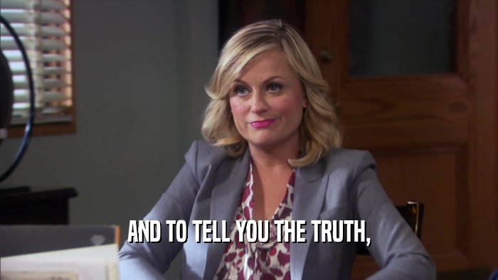 AND TO TELL YOU THE TRUTH,  