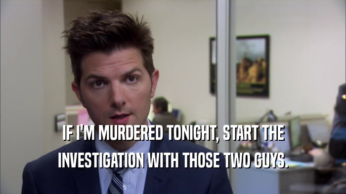 IF I'M MURDERED TONIGHT, START THE INVESTIGATION WITH THOSE TWO GUYS. 