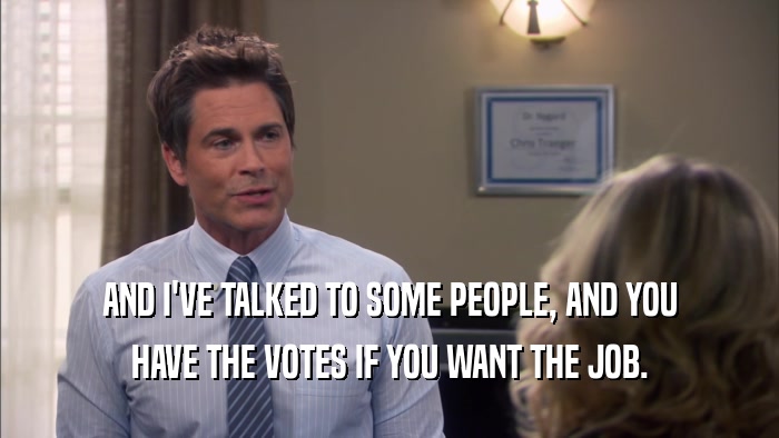 AND I'VE TALKED TO SOME PEOPLE, AND YOU HAVE THE VOTES IF YOU WANT THE JOB. 