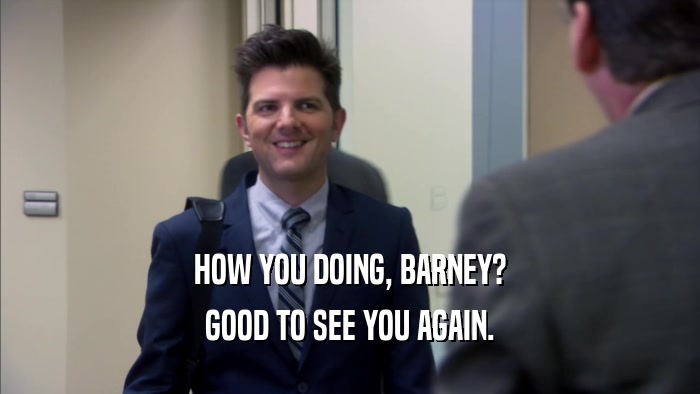 HOW YOU DOING, BARNEY? GOOD TO SEE YOU AGAIN. 