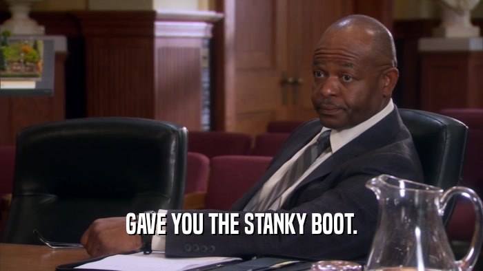 GAVE YOU THE STANKY BOOT.  