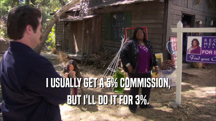 I USUALLY GET A 5% COMMISSION, BUT I'LL DO IT FOR 3%. 
