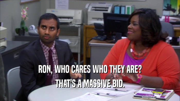 RON, WHO CARES WHO THEY ARE? THAT'S A MASSIVE BID. 