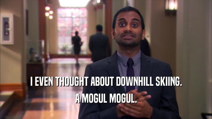 I EVEN THOUGHT ABOUT DOWNHILL SKIING. A MOGUL MOGUL. 